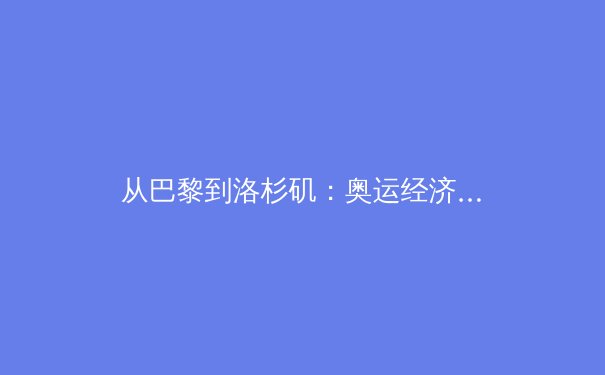 从巴黎到洛杉矶：奥运经济背后的国家战略博弈