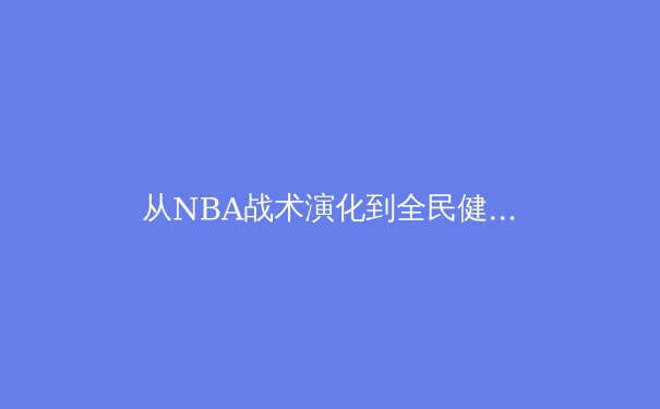 从NBA战术演化到全民健身：科技如何重塑现代体育生态 - 3